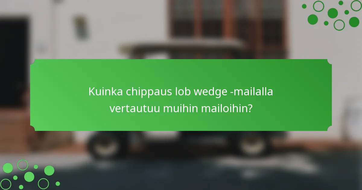 Kuinka chippaus lob wedge -mailalla vertautuu muihin mailoihin?