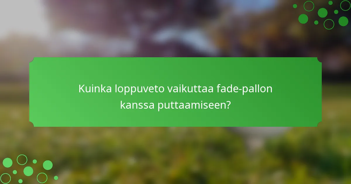 Kuinka loppuveto vaikuttaa fade-pallon kanssa puttaamiseen?