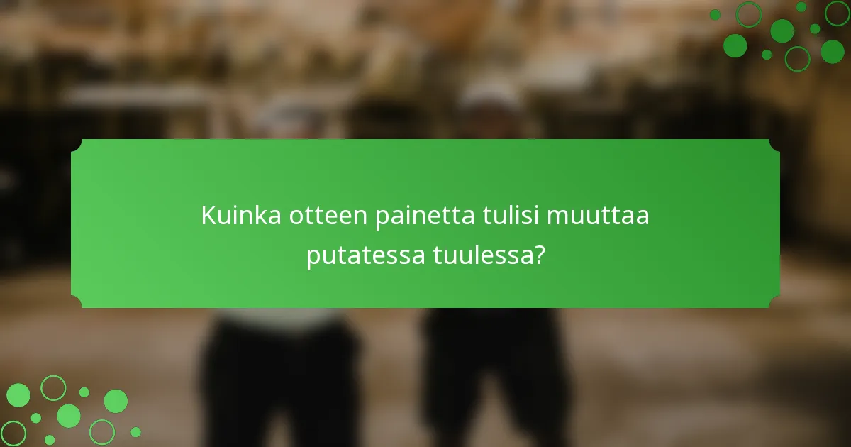 Kuinka otteen painetta tulisi muuttaa putatessa tuulessa?