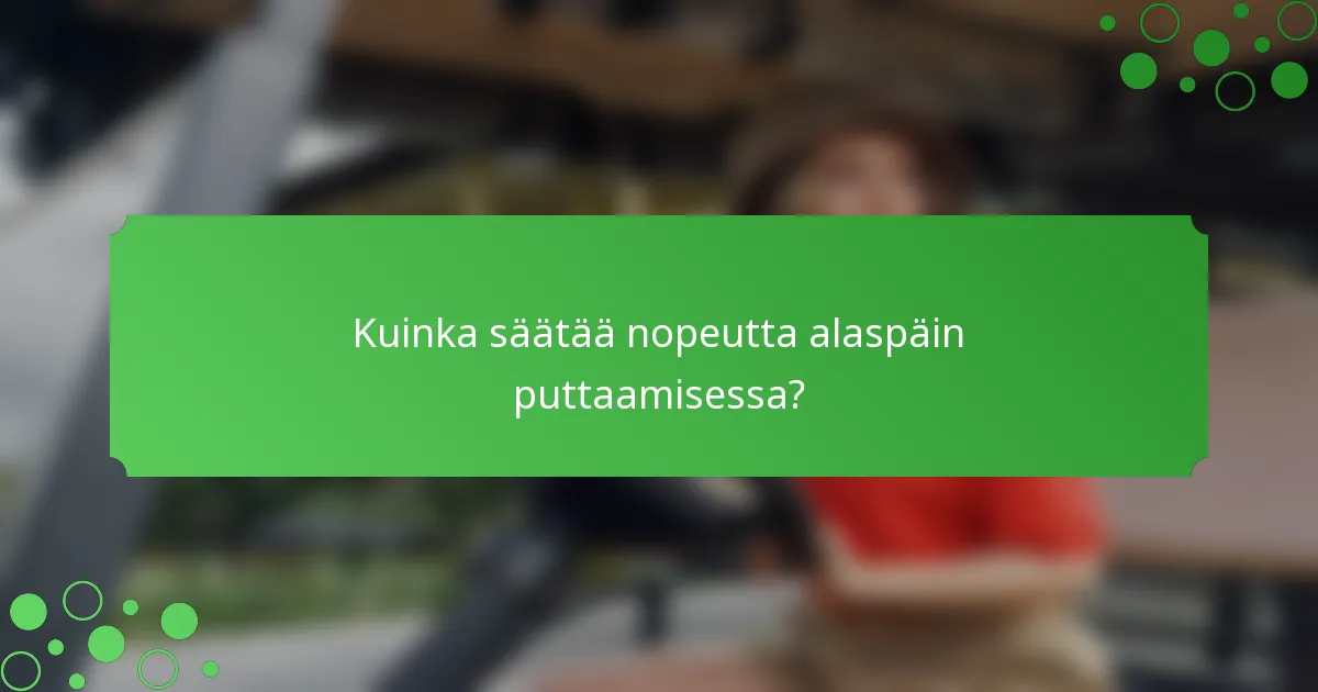 Kuinka säätää nopeutta alaspäin puttaamisessa?