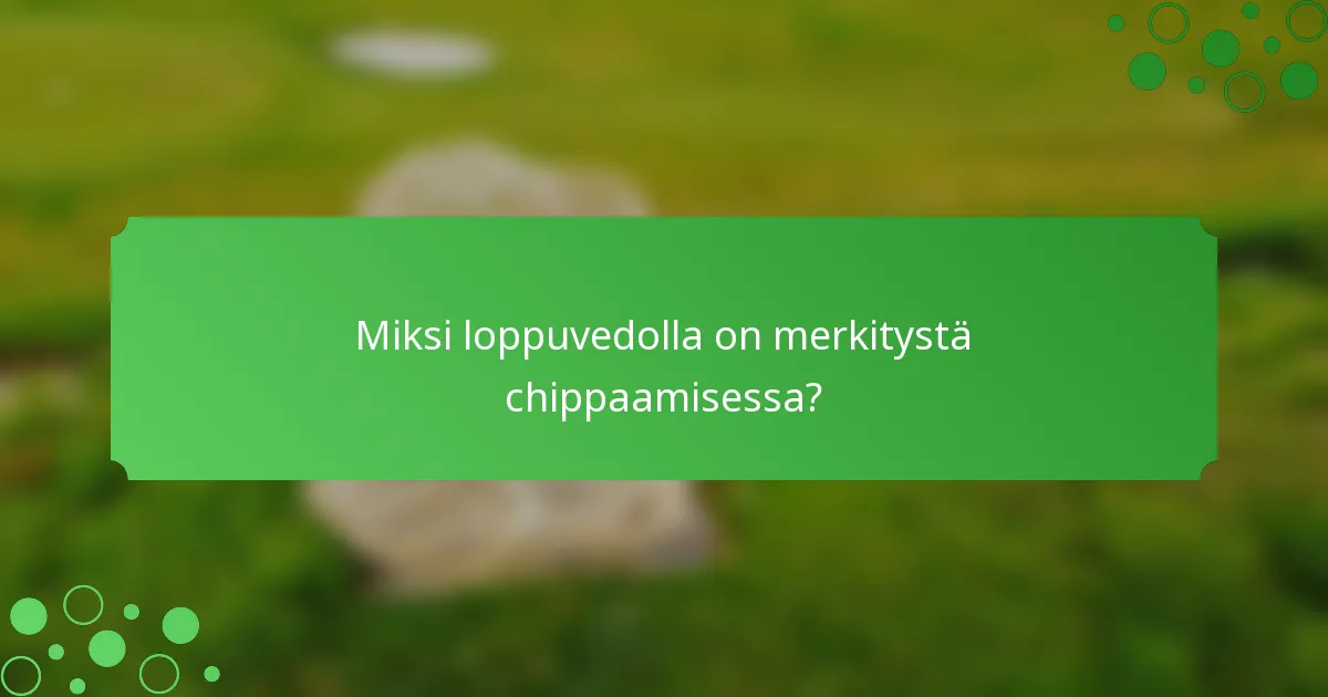 Miksi loppuvedolla on merkitystä chippaamisessa?