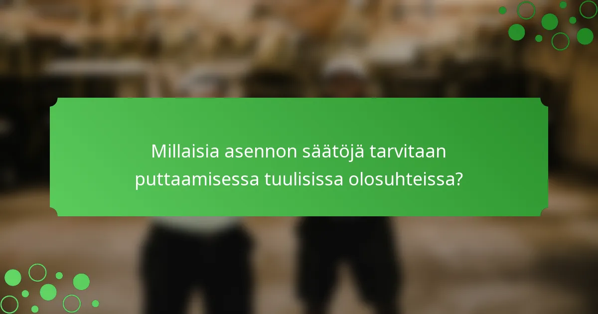 Millaisia asennon säätöjä tarvitaan puttaamisessa tuulisissa olosuhteissa?