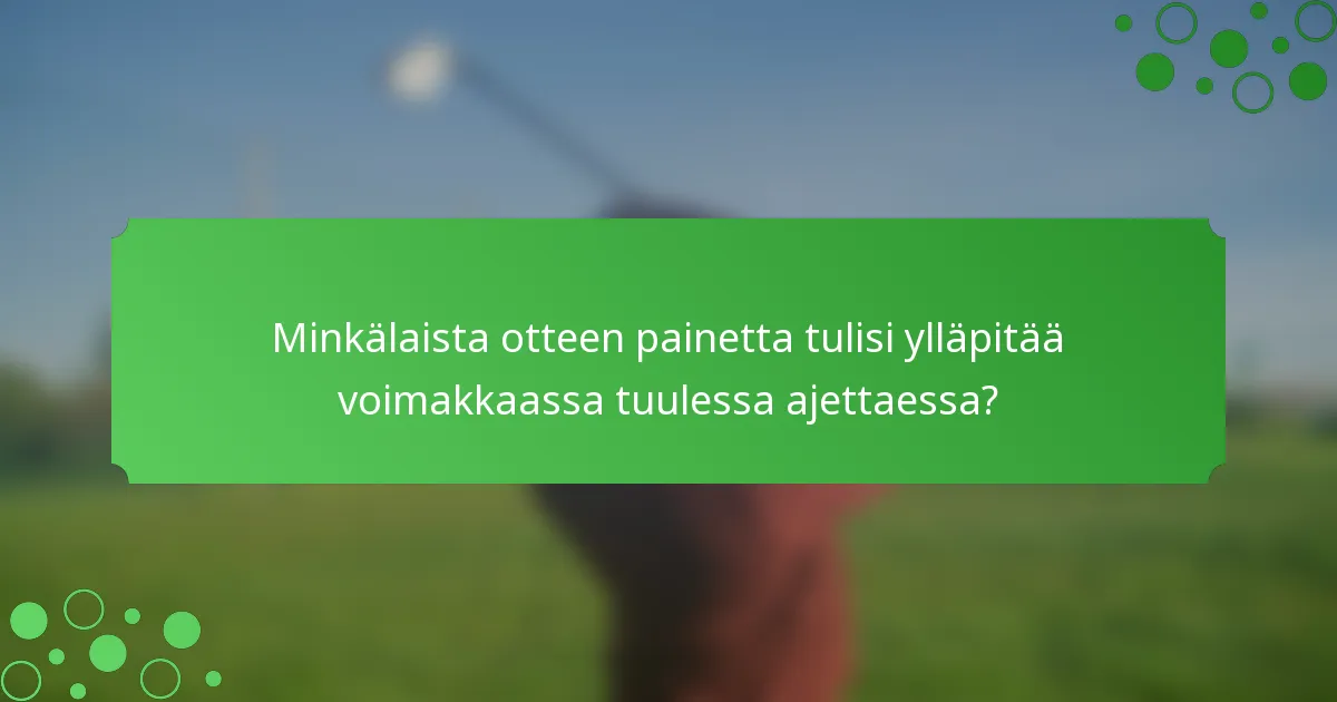 Minkälaista otteen painetta tulisi ylläpitää voimakkaassa tuulessa ajettaessa?