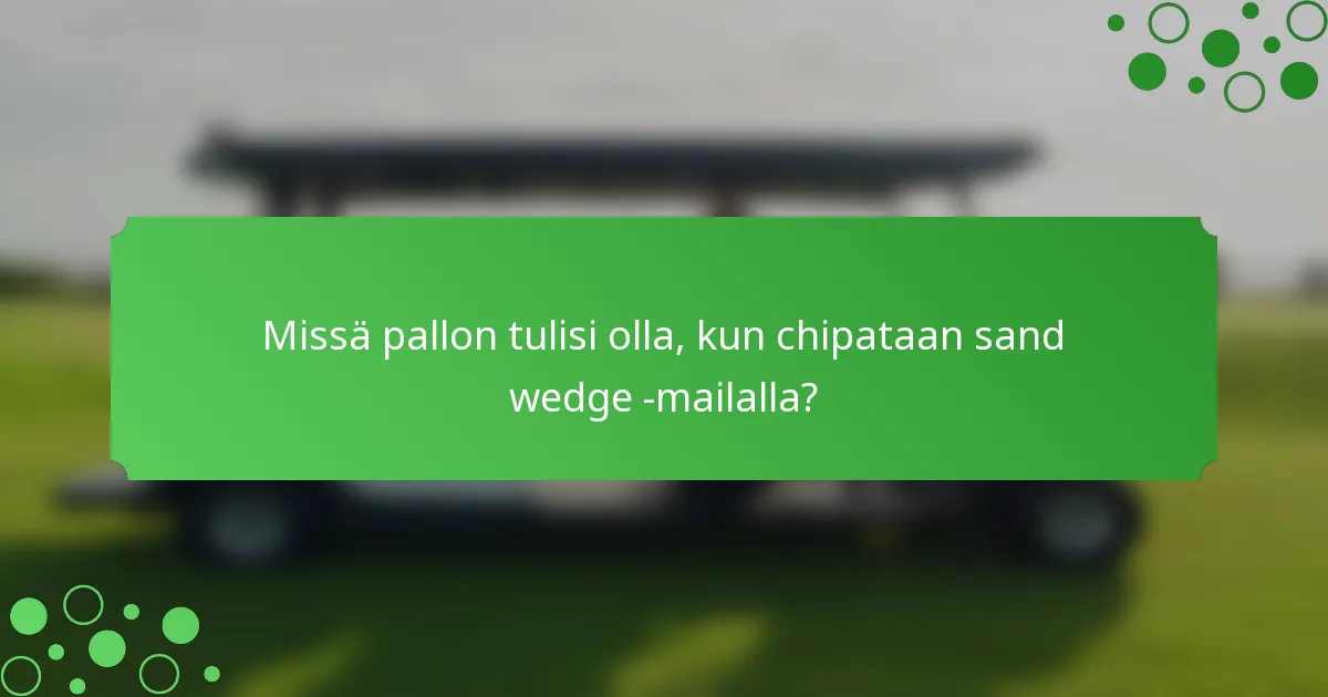 Missä pallon tulisi olla, kun chipataan sand wedge -mailalla?