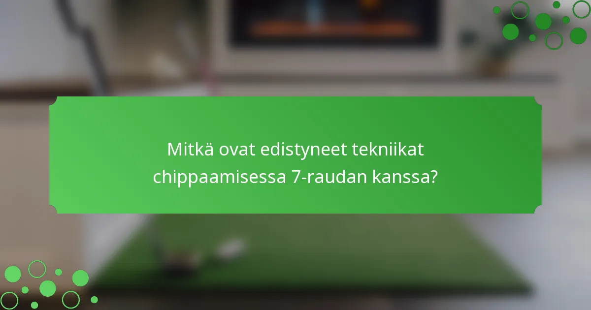 Mitkä ovat edistyneet tekniikat chippaamisessa 7-raudan kanssa?