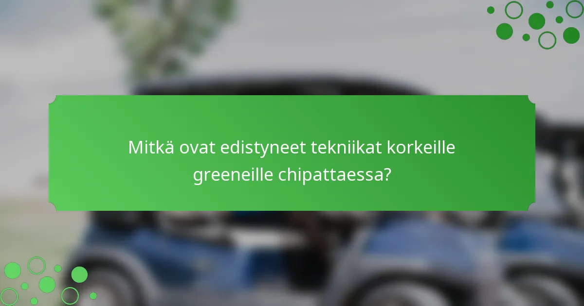 Mitkä ovat edistyneet tekniikat korkeille greeneille chipattaessa?