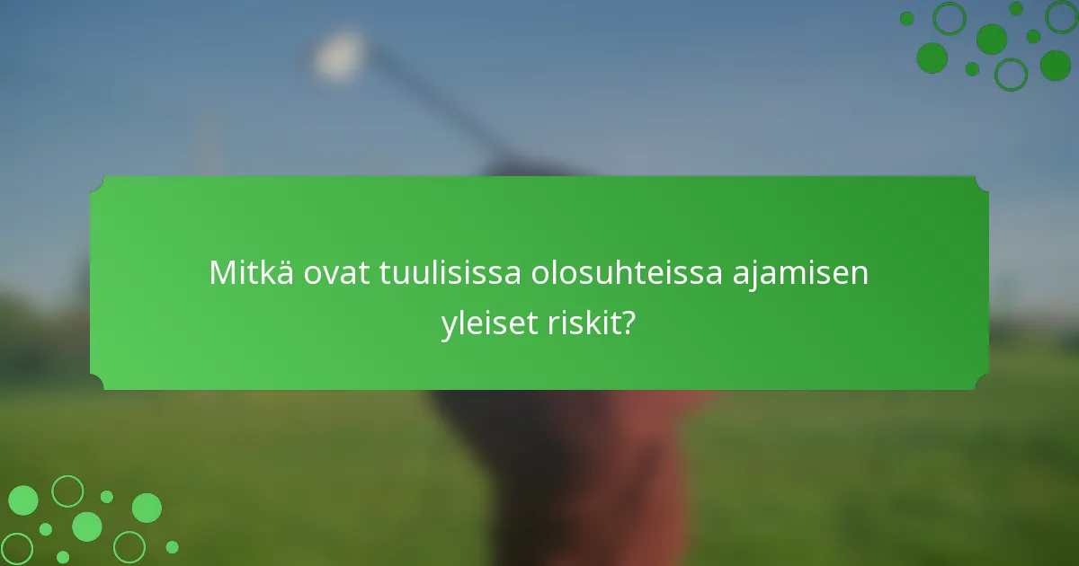 Mitkä ovat tuulisissa olosuhteissa ajamisen yleiset riskit?