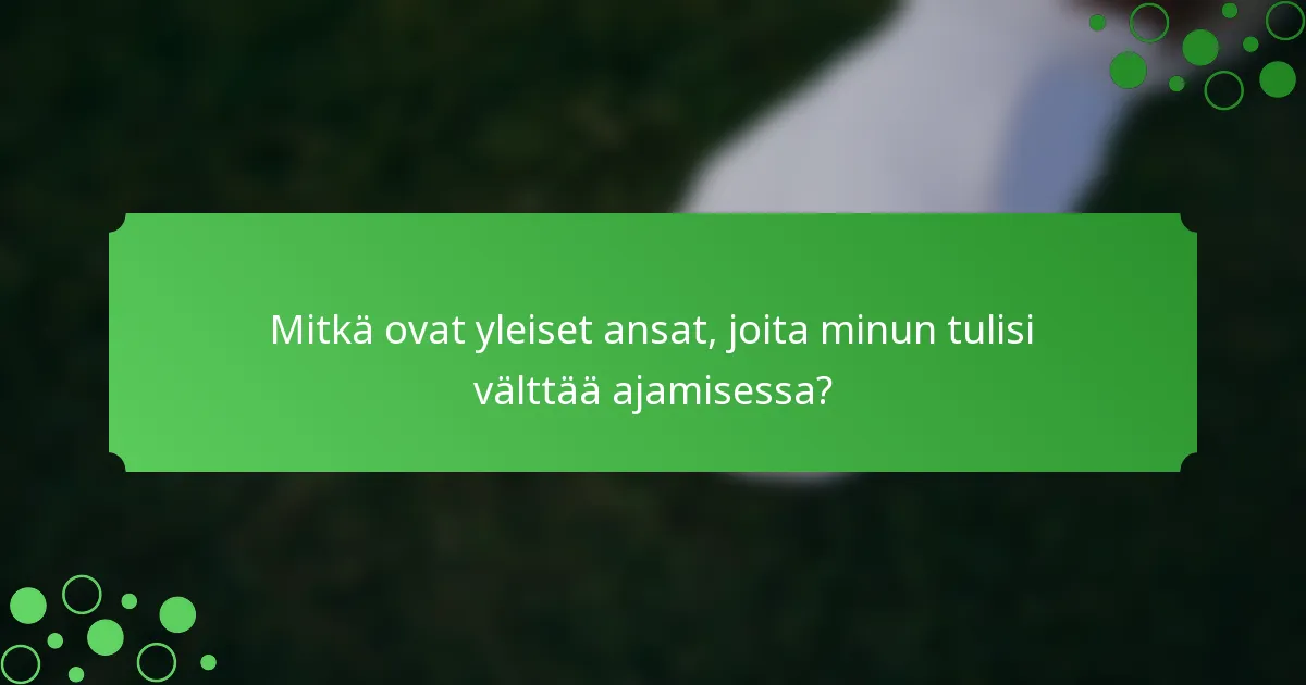 Mitkä ovat yleiset ansat, joita minun tulisi välttää ajamisessa?