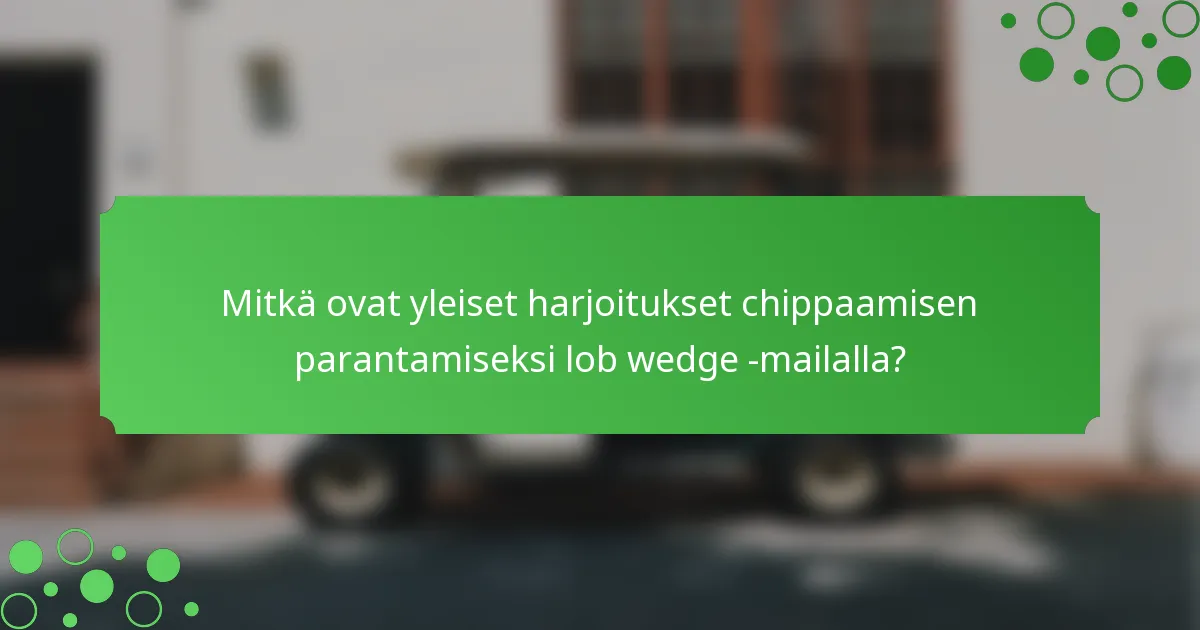 Mitkä ovat yleiset harjoitukset chippaamisen parantamiseksi lob wedge -mailalla?